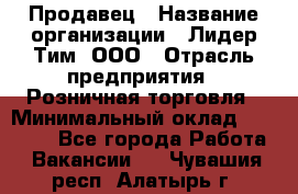 Продавец › Название организации ­ Лидер Тим, ООО › Отрасль предприятия ­ Розничная торговля › Минимальный оклад ­ 12 000 - Все города Работа » Вакансии   . Чувашия респ.,Алатырь г.